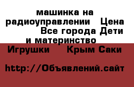 машинка на радиоуправлении › Цена ­ 1 000 - Все города Дети и материнство » Игрушки   . Крым,Саки